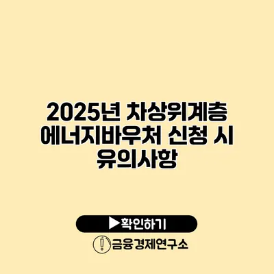 2025년 차상위계층 에너지바우처 신청 시 유의사항