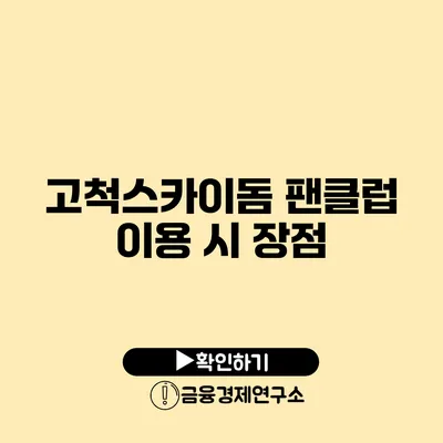 고척스카이돔 팬클럽 이용 시 장점