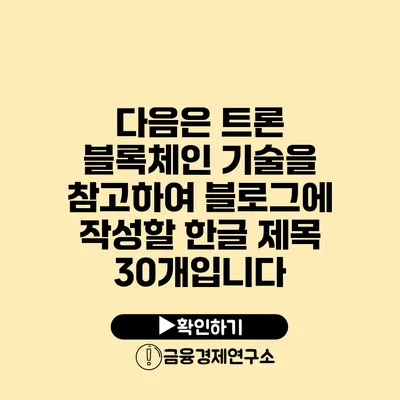 다음은 트론 블록체인 기술을 참고하여 블로그에 작성할 한글 제목 30개입니다: