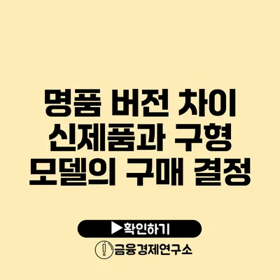 명품 버전 차이 신제품과 구형 모델의 구매 결정