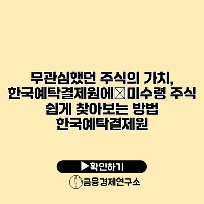 무관심했던 주식의 가치, 한국예탁결제원에�미수령 주식 쉽게 찾아보는 방법 한국예탁결제원