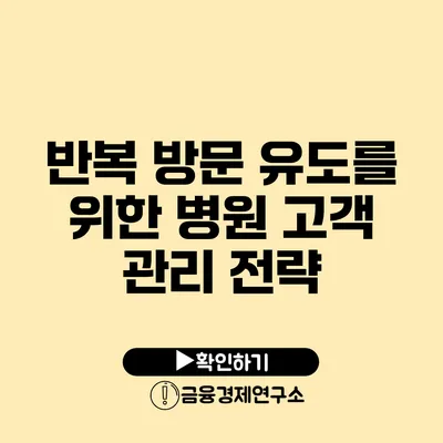 반복 방문 유도를 위한 병원 고객 관리 전략