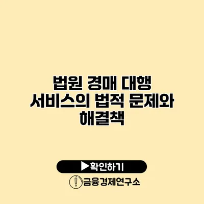 법원 경매 대행 서비스의 법적 문제와 해결책