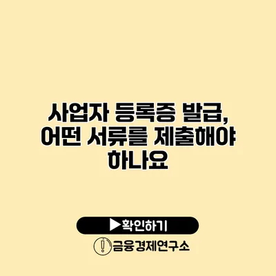 사업자 등록증 발급, 어떤 서류를 제출해야 하나요?