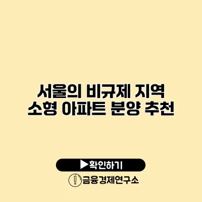 서울의 비규제 지역 소형 아파트 분양 추천