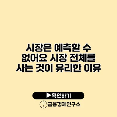 시장은 예측할 수 없어요 시장 전체를 사는 것이 유리한 이유