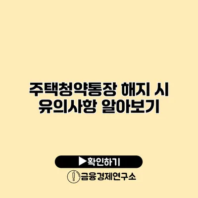 주택청약통장 해지 시 유의사항 알아보기