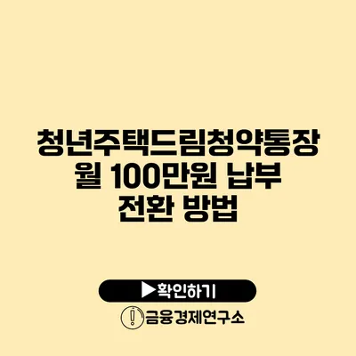 청년주택드림청약통장 월 100만원 납부 전환 방법