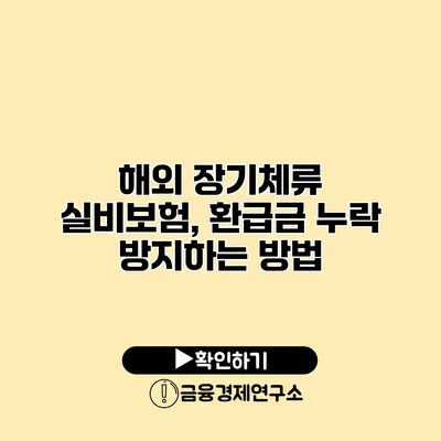 해외 장기체류 실비보험, 환급금 누락 방지하는 방법