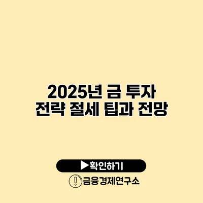 2025년 금 투자 전략 절세 팁과 전망