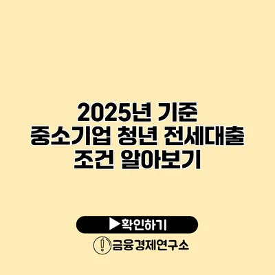 2025년 기준 중소기업 청년 전세대출 조건 알아보기