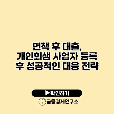 면책 후 대출, 개인회생 사업자 등록 후 성공적인 대응 전략