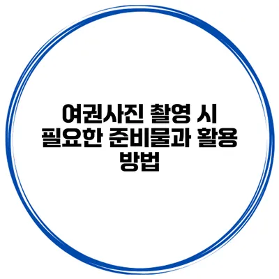 여권사진 촬영 시 필요한 준비물과 활용 방법