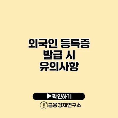 외국인 등록증 발급 시 유의사항