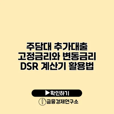 주담대 추가대출 고정금리와 변동금리 DSR 계산기 활용법