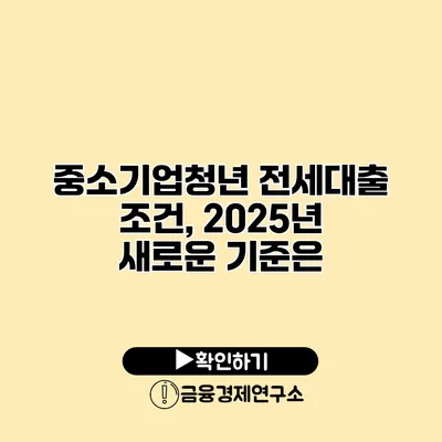중소기업청년 전세대출 조건, 2025년 새로운 기준은?