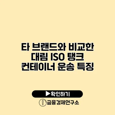 타 브랜드와 비교한 대림 ISO 탱크 컨테이너 운송 특징