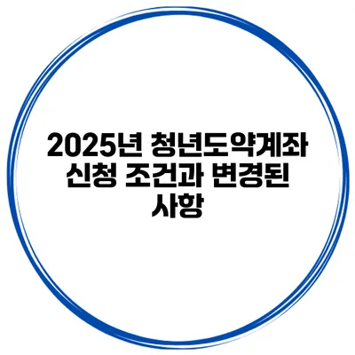 2025년 청년도약계좌 신청 조건과 변경된 사항