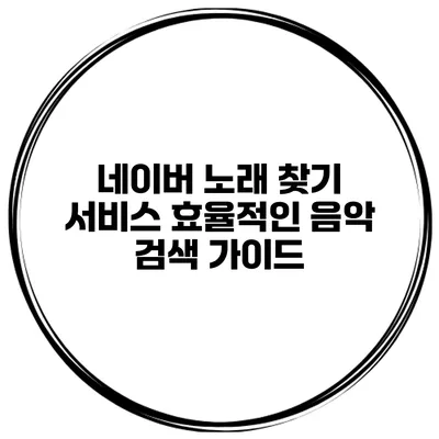 네이버 노래 찾기 서비스 효율적인 음악 검색 가이드