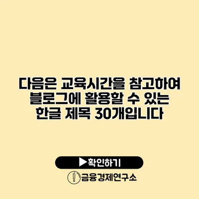 다음은 교육시간을 참고하여 블로그에 활용할 수 있는 한글 제목 30개입니다: