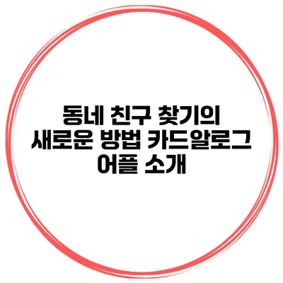 동네 친구 찾기의 새로운 방법 카드알로그 어플 소개