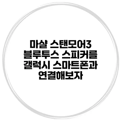 마샬 스탠모어3 블루투스 스피커를 갤럭시 스마트폰과 연결해보자