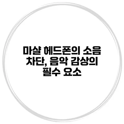 마샬 헤드폰의 소음 차단, 음악 감상의 필수 요소