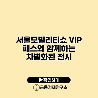 서울모빌리티쇼 VIP 패스와 함께하는 차별화된 전시