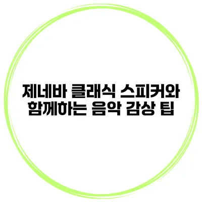 제네바 클래식 스피커와 함께하는 음악 감상 팁