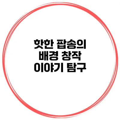 핫한 팝송의 배경 창작 이야기 탐구